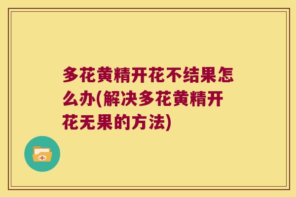 多花黄精开花不结果怎么办(解决多花黄精开花无果的方法)