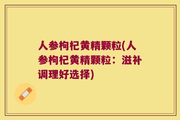 人参枸杞黄精颗粒(人参枸杞黄精颗粒：滋补调理好选择)