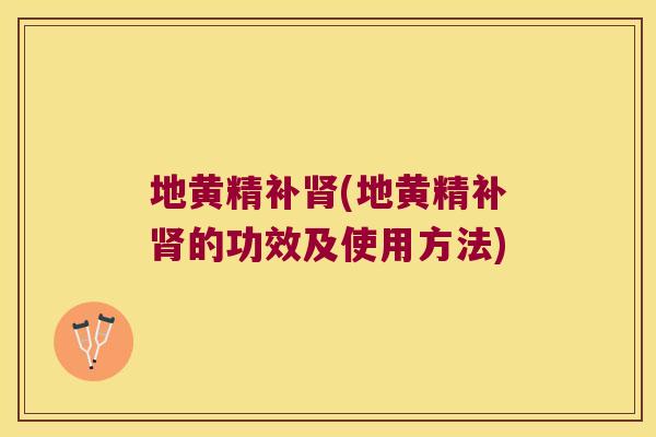 地黄精补(地黄精补的功效及使用方法) 地黄精补(地黄精补的功效及使用方法)