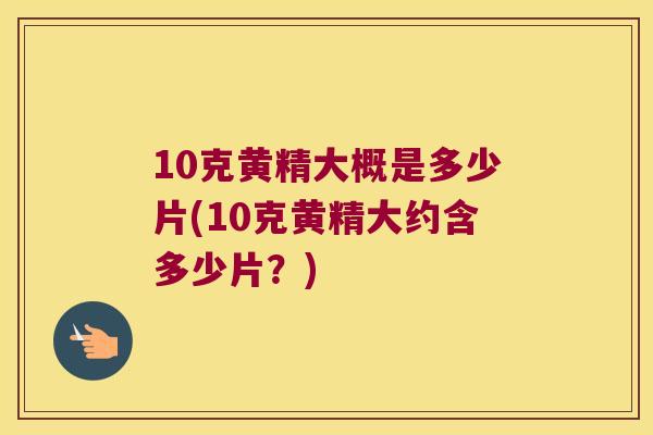 10克黄精大概是多少片(10克黄精大约含多少片？)