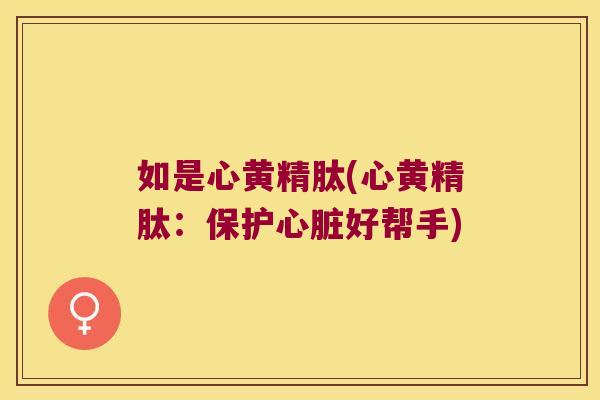 如是心黄精肽(心黄精肽：保护好帮手)