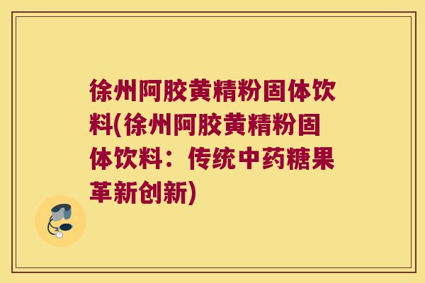 徐州阿胶黄精粉固体饮料(徐州阿胶黄精粉固体饮料:传统糖果革新创新) 徐州阿胶黄精粉固体饮料(徐州阿胶黄精粉固体饮料:传统糖果革新创新)