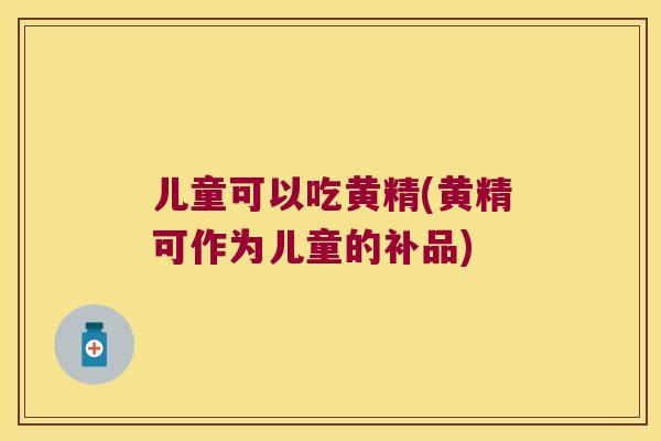 儿童可以吃黄精(黄精可作为儿童的补品) 儿童可以吃黄精(黄精可作为儿童的补品)