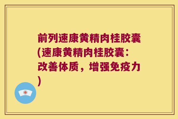 前列速康黄精肉桂胶囊(速康黄精肉桂胶囊:改善体质,增强力) 前列速康黄精肉桂胶囊(速康黄精肉桂胶囊:改善体质,增强力)