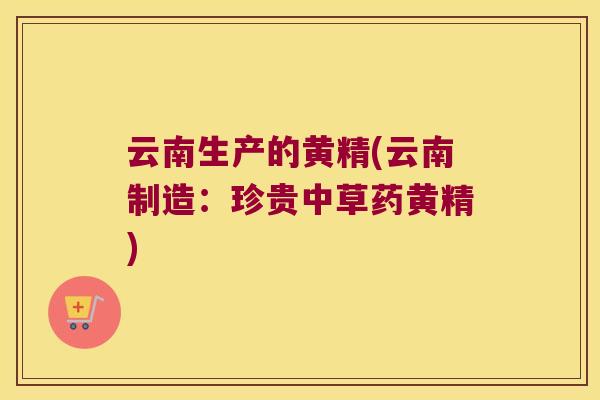 云南生产的黄精(云南制造:珍贵中草药黄精) 云南生产的黄精(云南制造:珍贵中草药黄精)