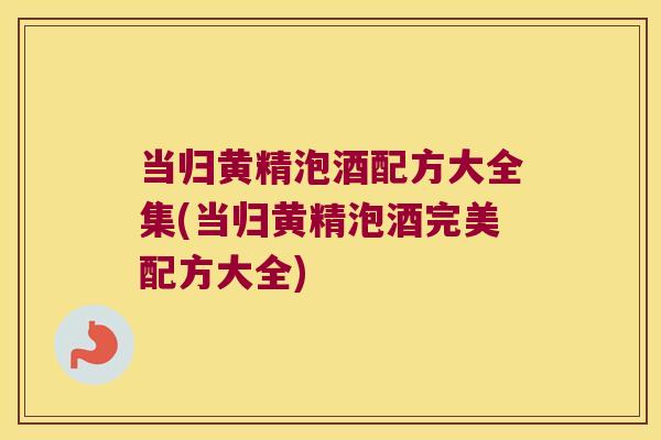 当归黄精泡酒配方大全集(当归黄精泡酒完美配方大全) 当归黄精泡酒配方大全集(当归黄精泡酒完美配方大全)