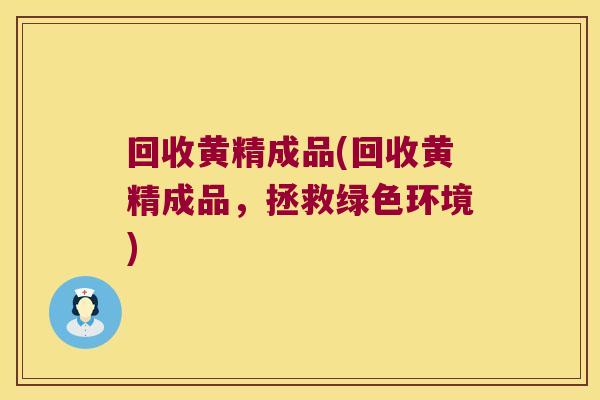 回收黄精成品(回收黄精成品，拯救绿色环境)