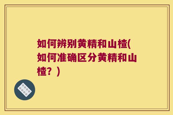 如何辨别黄精和山楂(如何准确区分黄精和山楂?) 如何辨别黄精和山楂(如何准确区分黄精和山楂?)