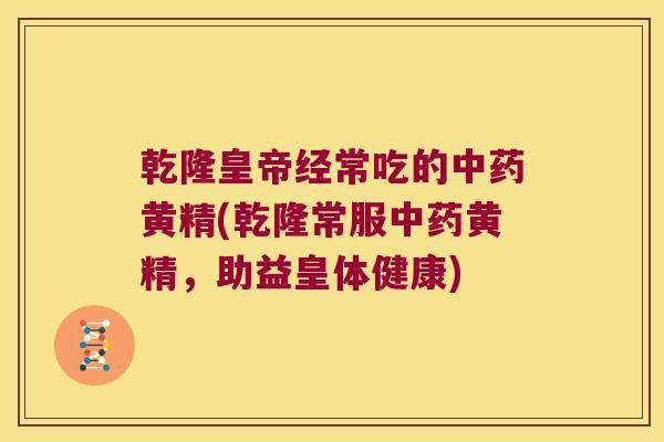 乾隆皇帝经常吃的黄精(乾隆常服黄精，助益皇体健康)