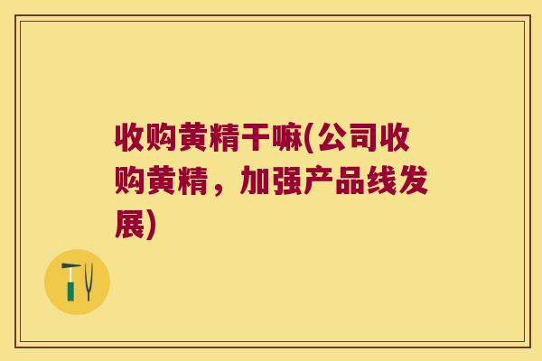 收购黄精干嘛(公司收购黄精,加强产品线发展) 收购黄精干嘛(公司收购黄精,加强产品线发展)