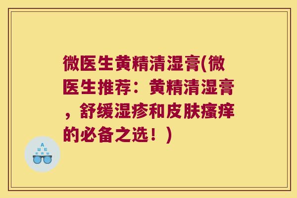 微医生黄精清湿膏(微医生推荐：黄精清湿膏，舒缓和的必备之选！)