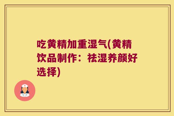 吃黄精加重湿气(黄精饮品制作：祛湿养颜好选择)