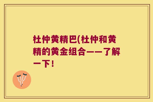杜仲黄精巴(杜仲和黄精的黄金组合——了解一下！