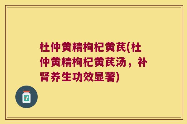 杜仲黄精枸杞黄芪(杜仲黄精枸杞黄芪汤，补养生功效显著)