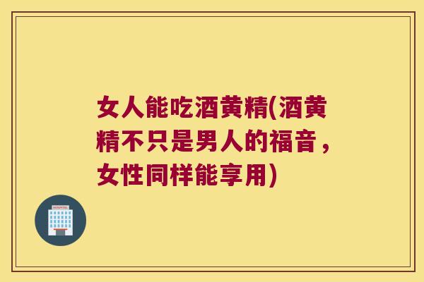 女人能吃酒黄精(酒黄精不只是男人的福音，女性同样能享用)