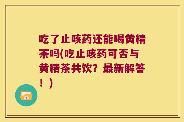 吃了止咳药还能喝黄精茶吗(吃止咳药可否与黄精茶共饮？新解答！)