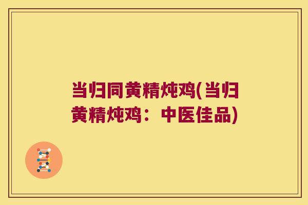 当归同黄精炖鸡(当归黄精炖鸡：中医佳品)