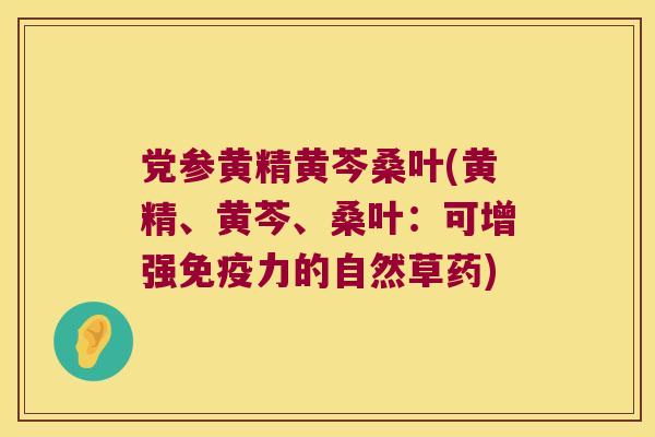 党参黄精黄芩桑叶(黄精、黄芩、桑叶：可增强力的自然草药)