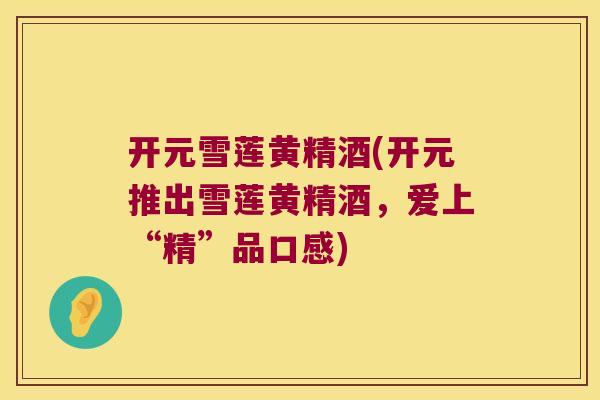 开元雪莲黄精酒(开元推出雪莲黄精酒,爱上“精”品口感) 开元雪莲黄精酒(开元推出雪莲黄精酒,爱上“精”品口感)