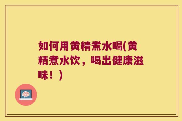 如何用黄精煮水喝(黄精煮水饮，喝出健康滋味！)