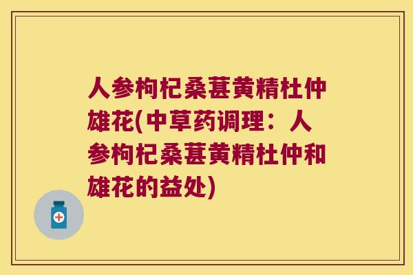 人参枸杞桑葚黄精杜仲雄花(中草药调理：人参枸杞桑葚黄精杜仲和雄花的益处)
