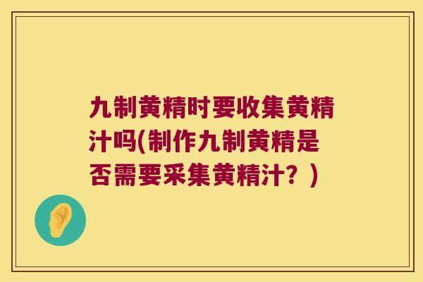 九制黄精时要收集黄精汁吗(制作九制黄精是否需要采集黄精汁？)