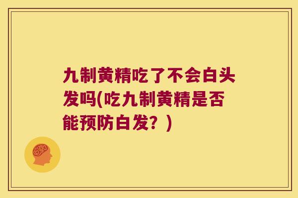 九制黄精吃了不会白头发吗(吃九制黄精是否能白发?) 九制黄精吃了不会白头发吗(吃九制黄精是否能白发?)