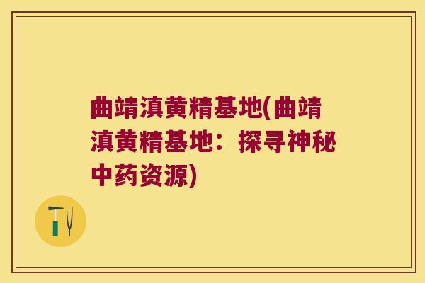 曲靖滇黄精基地(曲靖滇黄精基地:探寻神秘资源) 曲靖滇黄精基地(曲靖滇黄精基地:探寻神秘资源)