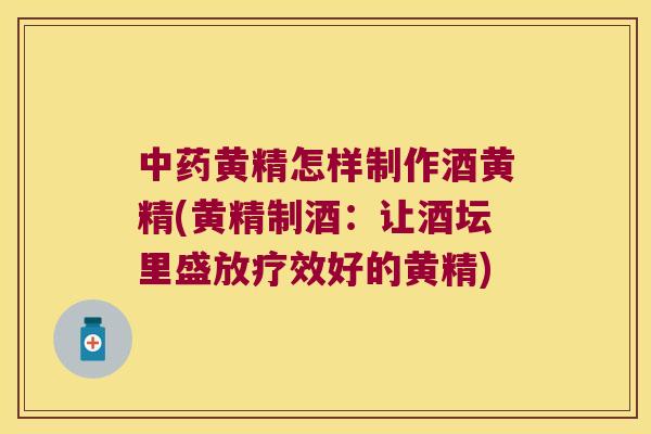 黄精怎样制作酒黄精(黄精制酒：让酒坛里盛效好的黄精)
