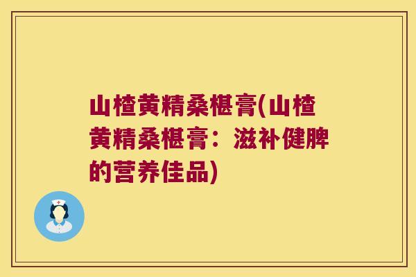 山楂黄精桑椹膏(山楂黄精桑椹膏：滋补健脾的营养佳品)