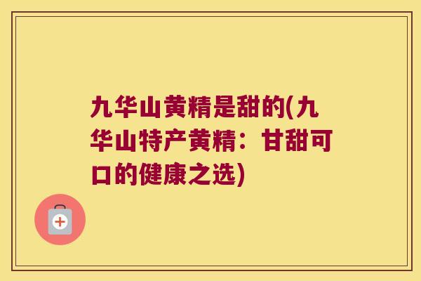 九华山黄精是甜的(九华山特产黄精：甘甜可口的健康之选)