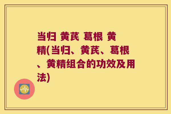 当归 黄芪 葛根 黄精(当归、黄芪、葛根、黄精组合的功效及用法) 当归 黄芪 葛根 黄精(当归、黄芪、葛根、黄精组合的功效及用法)