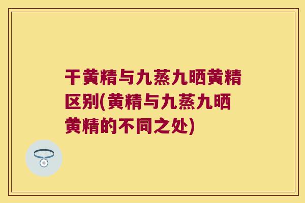 干黄精与九蒸九晒黄精区别(黄精与九蒸九晒黄精的不同之处)