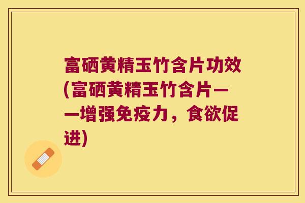 富硒黄精玉竹含片功效(富硒黄精玉竹含片——增强力,促进) 富硒黄精玉竹含片功效(富硒黄精玉竹含片——增强力,促进)