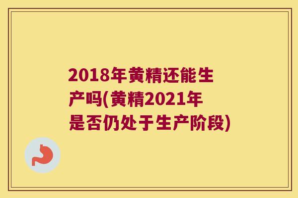 2018年黄精还能生产吗(黄精2021年是否仍处于生产阶段) 2018年黄精还能生产吗(黄精2021年是否仍处于生产阶段)