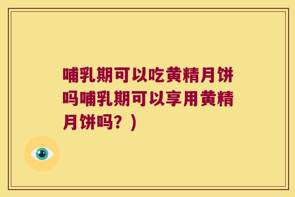 哺乳期可以吃黄精月饼吗哺乳期可以享用黄精月饼吗?) 哺乳期可以吃黄精月饼吗哺乳期可以享用黄精月饼吗?)
