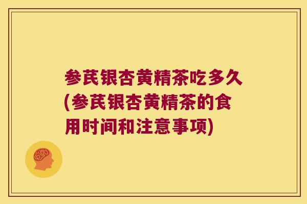 参芪银杏黄精茶吃多久(参芪银杏黄精茶的食用时间和注意事项) 参芪银杏黄精茶吃多久(参芪银杏黄精茶的食用时间和注意事项)