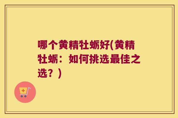 哪个黄精牡蛎好(黄精牡蛎：如何挑选佳之选？)