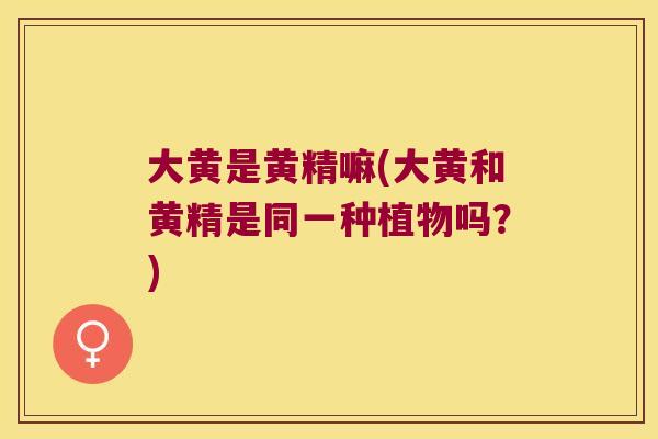 大黄是黄精嘛(大黄和黄精是同一种植物吗?) 大黄是黄精嘛(大黄和黄精是同一种植物吗?)