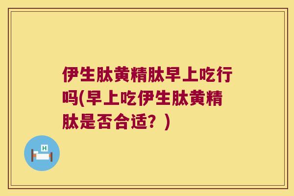 伊生肽黄精肽早上吃行吗(早上吃伊生肽黄精肽是否合适？)
