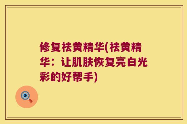 修复祛黄精华(祛黄精华：让恢复亮白光彩的好帮手)