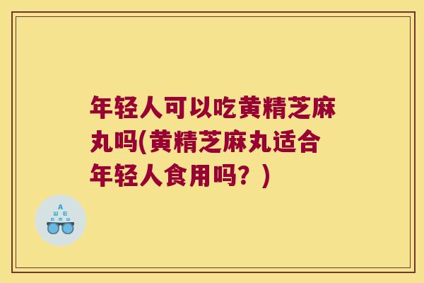 年轻人可以吃黄精芝麻丸吗(黄精芝麻丸适合年轻人食用吗？)