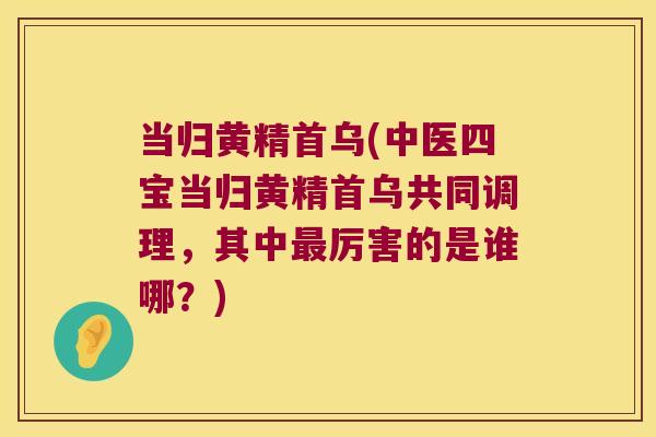 当归黄精首乌(中医四宝当归黄精首乌共同调理，其中厉害的是谁哪？)