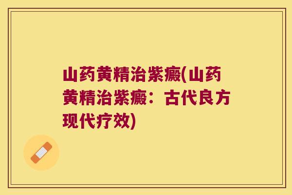 山药黄精紫癜(山药黄精紫癜:古代良方现代疗效) 山药黄精紫癜(山药黄精紫癜:古代良方现代疗效)