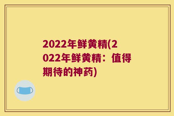 2022年鲜黄精(2022年鲜黄精：值得期待的神药)