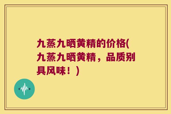 九蒸九晒黄精的价格(九蒸九晒黄精,品质别具风味!) 九蒸九晒黄精的价格(九蒸九晒黄精,品质别具风味!)