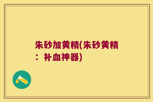 朱砂加黄精(朱砂黄精:补神器) 朱砂加黄精(朱砂黄精:补神器)