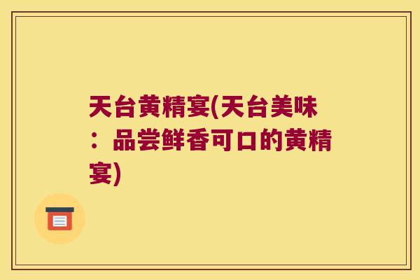 天台黄精宴(天台美味:品尝鲜香可口的黄精宴) 天台黄精宴(天台美味:品尝鲜香可口的黄精宴)