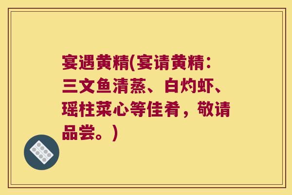 宴遇黄精(宴请黄精：三文鱼清蒸、白灼虾、瑶柱菜心等佳肴，敬请品尝。)