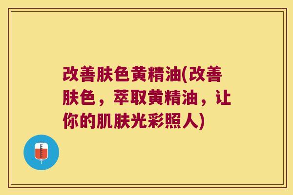 改善肤色黄精油(改善肤色，萃取黄精油，让你的光彩照人)